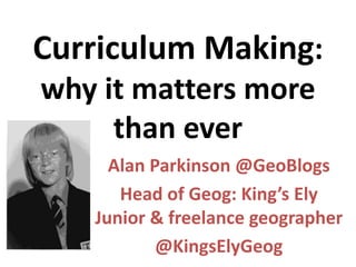 Curriculum Making:
why it matters more
than ever
Alan Parkinson @GeoBlogs
Head of Geog: King’s Ely
Junior & freelance geographer
@KingsElyGeog
 