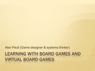 Alan Paull (Game designer & systems thinker)

LEARNING WITH BOARD GAMES AND
VIRTUAL BOARD GAMES
 