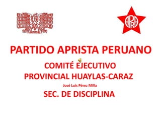 SEC. DE DISCIPLINA
COMITÉ EJECUTIVO
PROVINCIAL HUAYLAS-CARAZ
PARTIDO APRISTA PERUANO
José Luis Pérez Milla
 