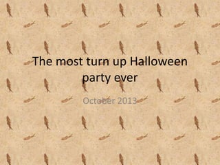 The most turn up Halloween
party ever
October 2013

 