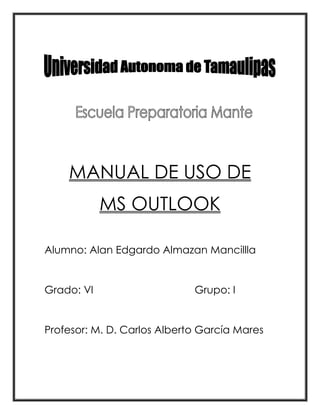 MANUAL DE USO DE
MS OUTLOOK
Alumno: Alan Edgardo Almazan Mancillla
Grado: VI Grupo: I
Profesor: M. D. Carlos Alberto García Mares
 