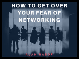 A L A N R A S O F
HOW TO GET OVER
YOUR FEAR OF
NETWORKING
 