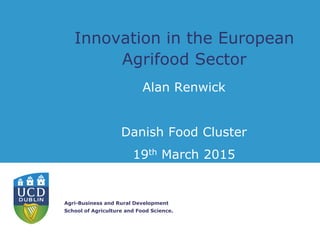 Agri-Business and Rural Development
School of Agriculture and Food Science.
Innovation in the European
Agrifood Sector
Alan Renwick
Danish Food Cluster
19th March 2015
 