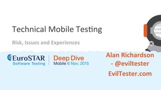 Technical	Mobile	Tes.ng	
Risk,	Issues	and	Experiences	
Alan	Richardson	
-	@eviltester	
EvilTester.com	
 