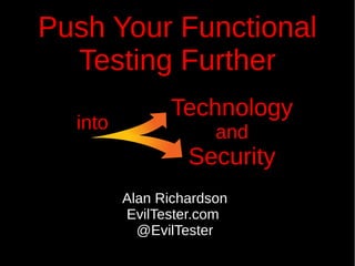 Push Your Functional
Testing Further
Alan Richardson
EvilTester.com
@EvilTester
Technology
and
Security
into
 
