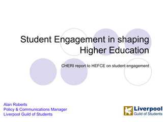 Student Engagement in shaping Higher Education CHERI report to HEFCE on student engagement Alan Roberts Policy & Communications Manager Liverpool Guild of Students 