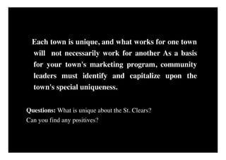 Each town is unique, and what works for one town
  will not necessarily work for another As a basis
  for your town's marketing program, community
  leaders must identify and capitalize upon the
  town's special uniqueness.


Questions: What is unique about the St. Clears?
Can you find any positives?
 