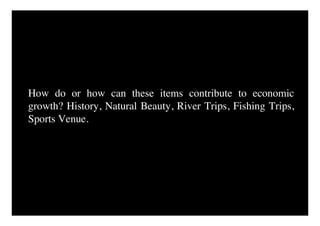 How do or how can these items contribute to economic
growth? History, Natural Beauty, River Trips, Fishing Trips,
Sports Venue.
 