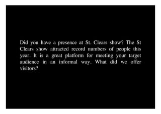 Did you have a presence at St. Clears show? The St
Clears show attracted record numbers of people this
year. It is a great platform for meeting your target
audience in an informal way. What did we offer
visitors?
 