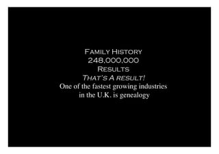 Family History
          248,000,000
             Results
       That’s A result!
One of the fastest growing industries
      in the U.K. is genealogy
 