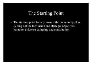 The Starting Point
• The starting point for any town is the community plan.
  Setting out the tow vision and strategic objectives,
  based on evidence gathering and consultation
 