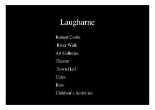 Laugharne
Ruined Castle
River Walk
Art Galleries
Theatre
Town Hall
Cafes
Bars
Children’s Activities
 