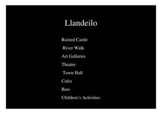 Llandeilo
Ruined Castle
River Walk
Art Galleries
Theatre
Town Hall
Cafes
Bars
Children’s Activities
 
