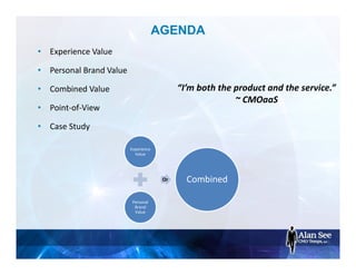 AGENDA
• Experience Value
• Personal Brand Value
• Combined Value
• Point-of-View
• Case Study
Experience
Value
Personal
Brand
Value
Combined
“I’m both the product and the service.”
~ CMOaaS
Or
 
