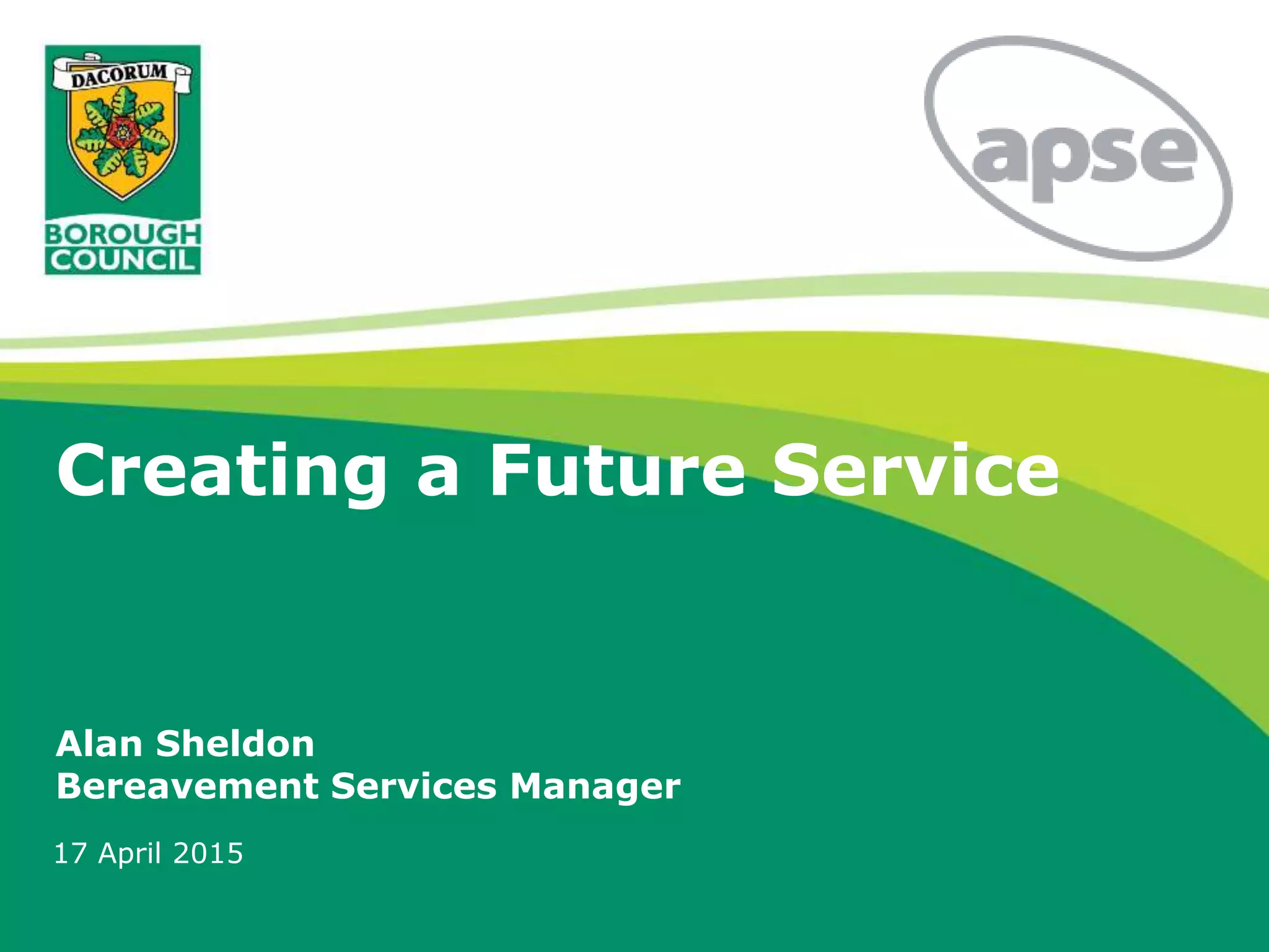 Creating a Future Service
Alan Sheldon
Bereavement Services Manager
17 April 2015
 