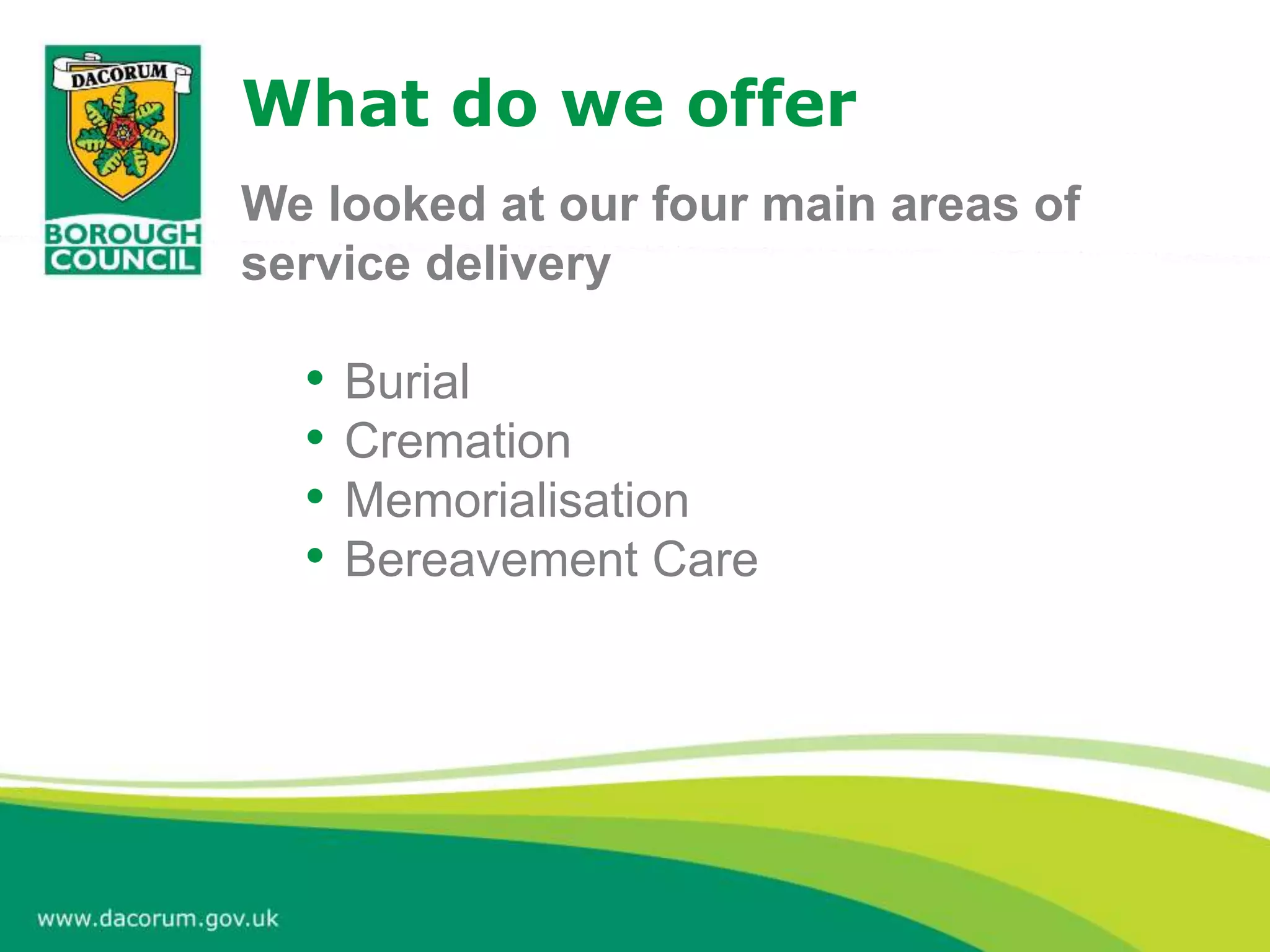 What do we offer
We looked at our four main areas of
service delivery
• Burial
• Cremation
• Memorialisation
• Bereavement Care
 
