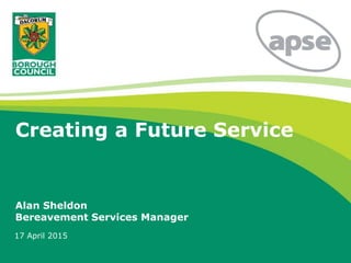 Creating a Future Service
Alan Sheldon
Bereavement Services Manager
17 April 2015
 