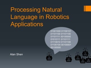 Processing Natural Language in Robotics Applications 01001000 01100101 01101100 01101100 01101111 00100000 01010111 01101111 01110010 01101100 01100100 00100001 00100000 Alan Shen 
