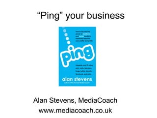“Ping” your business Alan Stevens, MediaCoach www.mediacoach.co.uk 