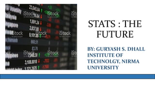STATS : THE
FUTURE
BY: GURYASH S. DHALL
INSTITUTE OF
TECHNOLGY, NIRMA
UNIVERSITY
 