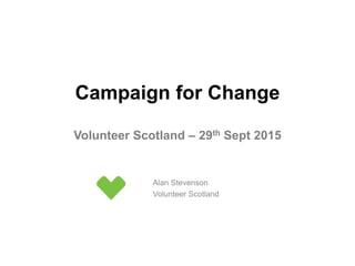 Campaign for Change
Volunteer Scotland – 29th Sept 2015
Alan Stevenson
Volunteer Scotland
 