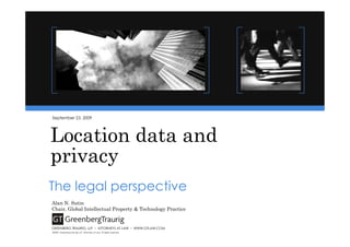 September 23, 2009




Location data and
privacy
The legal perspective
Alan N. Sutin
Chair, Global Intellectual Property & Technology Practice


GREENBERG TRAURIG, LLP ▪ ATTORNEYS AT LAW ▪ WWW.GTLAW.COM
©2009, Greenberg Traurig, LLP. Attorneys at Law. All rights reserved.
 