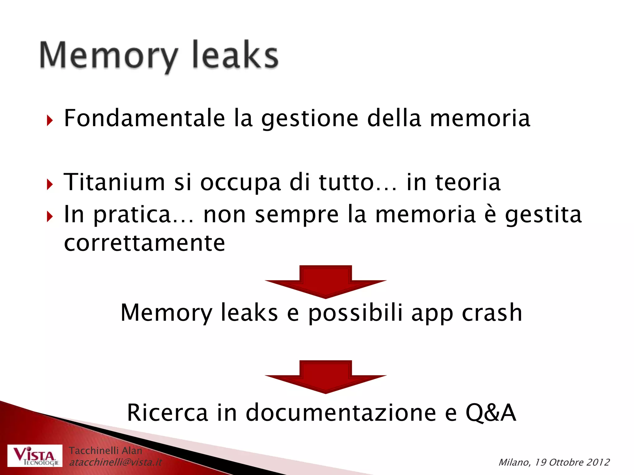    Fondamentale la gestione della memoria

   Titanium si occupa di tutto… in teoria
   In pratica… non sempre la memoria è gestita
    correttamente

               Memory leaks e possibili app crash



                 Ricerca in documentazione e Q&A
    Tacchinelli Alan
    atacchinelli@vista.it                     Milano, 19 Ottobre 2012
 