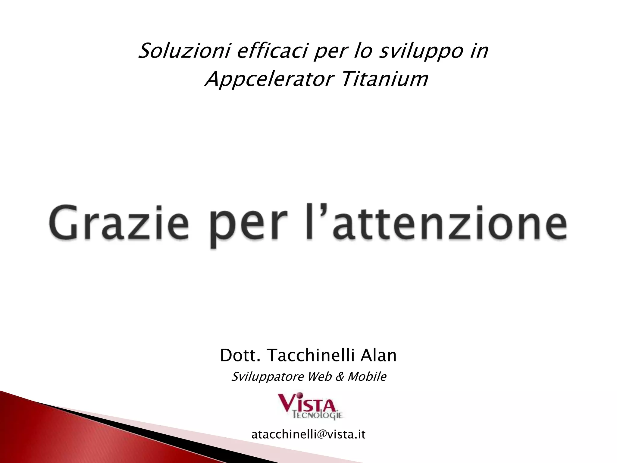 Soluzioni efficaci per lo sviluppo in
      Appcelerator Titanium




        Dott. Tacchinelli Alan
         Sviluppatore Web & Mobile



            atacchinelli@vista.it
 
