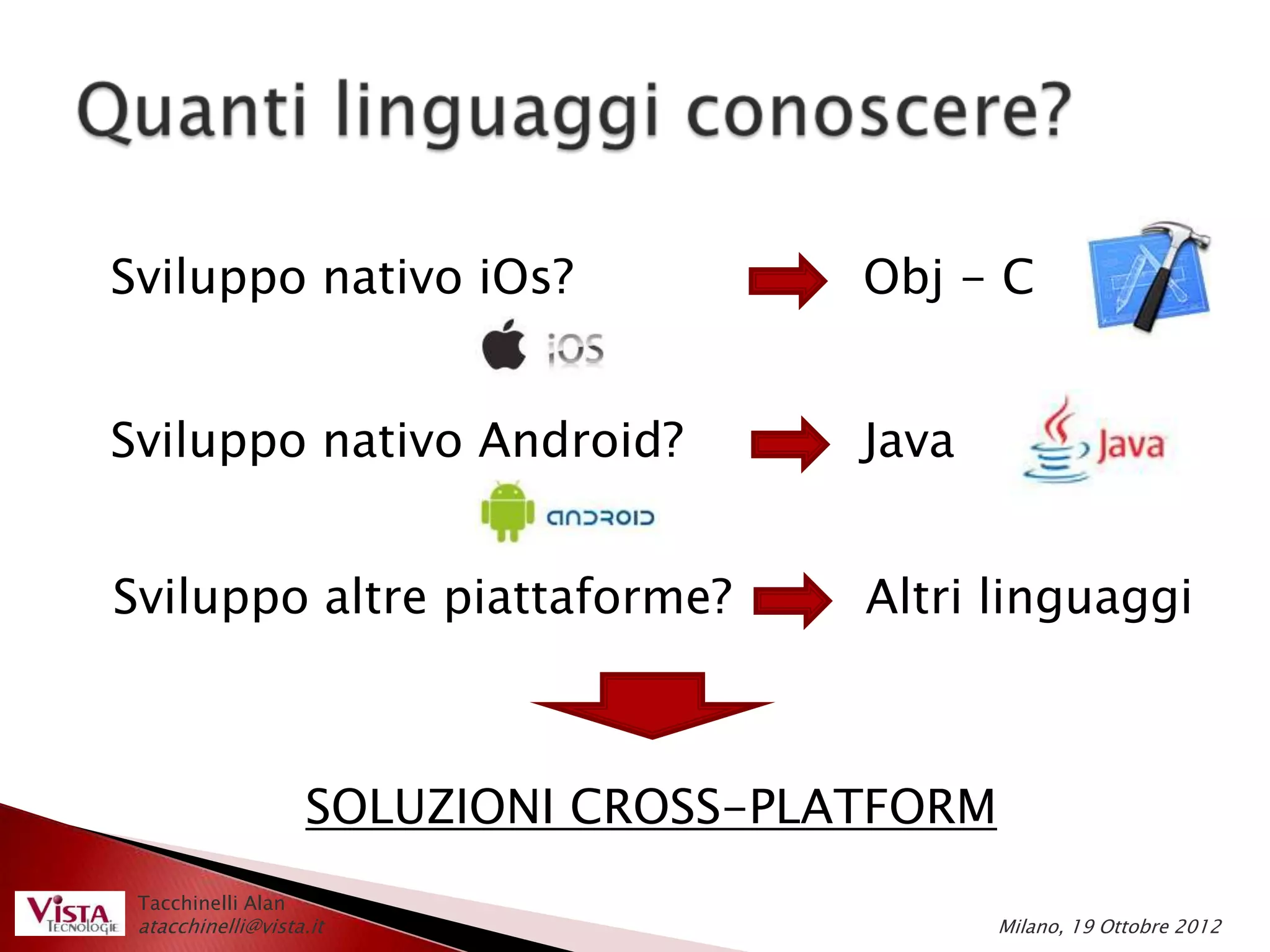Sviluppo nativo iOs?                   Obj - C


Sviluppo nativo Android?               Java


Sviluppo altre piattaforme?            Altri linguaggi



                    SOLUZIONI CROSS-PLATFORM
 Tacchinelli Alan
 atacchinelli@vista.it                         Milano, 19 Ottobre 2012
 