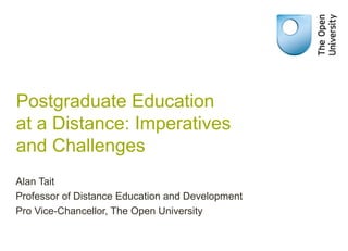 Postgraduate Education
at a Distance: Imperatives
and Challenges
Alan Tait
Professor of Distance Education and Development
Pro Vice-Chancellor, The Open University
 