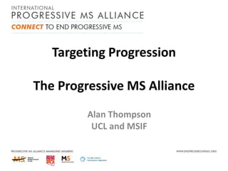 Targeting Progression
The Progressive MS Alliance
Alan Thompson
UCL and MSIF

 