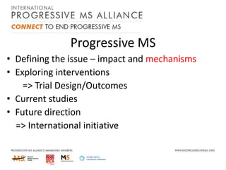 Progressive MS
• Defining the issue – impact and mechanisms
• Exploring interventions
=> Trial Design/Outcomes
• Current studies
• Future direction
=> International initiative

 