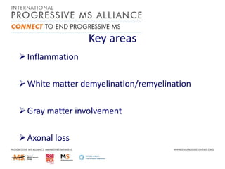 Key areas
 Inflammation
 White matter demyelination/remyelination
 Gray matter involvement
 Axonal loss

 