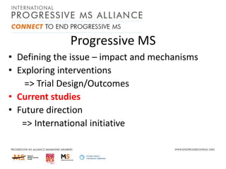 Progressive MS
• Defining the issue – impact and mechanisms
• Exploring interventions
=> Trial Design/Outcomes
• Current studies
• Future direction
=> International initiative

 