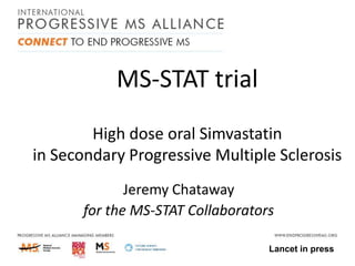 MS-STAT trial
High dose oral Simvastatin
in Secondary Progressive Multiple Sclerosis
Jeremy Chataway
for the MS-STAT Collaborators
Lancet in press

 