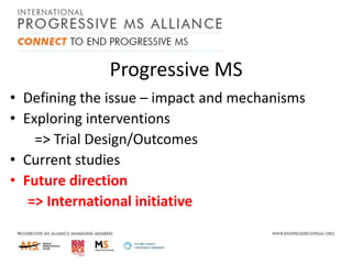 Progressive MS
• Defining the issue – impact and mechanisms
• Exploring interventions
=> Trial Design/Outcomes
• Current studies
• Future direction
=> International initiative

 