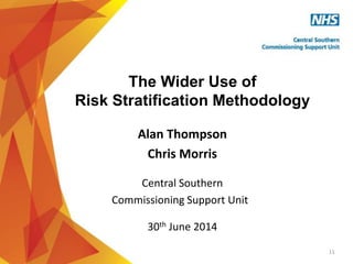 1
The Wider Use of
Risk Stratification Methodology
Alan Thompson
Chris Morris
Central Southern
Commissioning Support Unit
30th June 2014
1
 