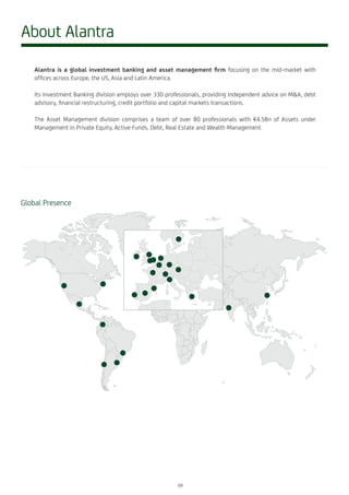 About Alantra
Global Presence
Alantra is a global investment banking and asset management firm focusing on the mid-market with
offices across Europe, the US, Asia and Latin America.
Its Investment Banking division employs over 330 professionals, providing independent advice on M&A, debt
advisory, financial restructuring, credit portfolio and capital markets transactions.
The Asset Management division comprises a team of over 80 professionals with €4.5Bn of Assets under
Management in Private Equity, Active Funds, Debt, Real Estate and Wealth Management.
09
 