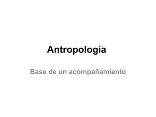 Antropología
Base de un acompañamiento
 