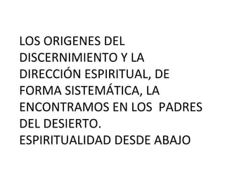 LOS ORIGENES DEL
DISCERNIMIENTO Y LA
DIRECCIÓN ESPIRITUAL, DE
FORMA SISTEMÁTICA, LA
ENCONTRAMOS EN LOS PADRES
DEL DESIERTO.
ESPIRITUALIDAD DESDE ABAJO
 