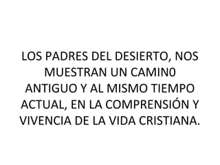 LOS PADRES DEL DESIERTO, NOS
MUESTRAN UN CAMIN0
ANTIGUO Y AL MISMO TIEMPO
ACTUAL, EN LA COMPRENSIÓN Y
VIVENCIA DE LA VIDA CRISTIANA.
 