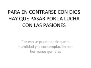 PARA EN CONTRARSE CON DIOS
HAY QUE PASAR POR LA LUCHA
CON LAS PASIONES
Por eso se puede decir que la
humildad y la contemplación son
hermanas gemelas
 