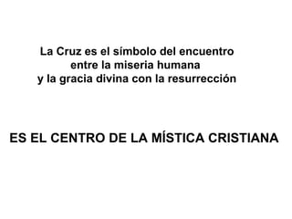 La Cruz es el símbolo del encuentro
entre la miseria humana
y la gracia divina con la resurrección
ES EL CENTRO DE LA MÍSTICA CRISTIANA
 