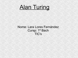 Alan Turing
Nome: Lara Lores Fernández
Cursp: 1º Bach
TIC's
 