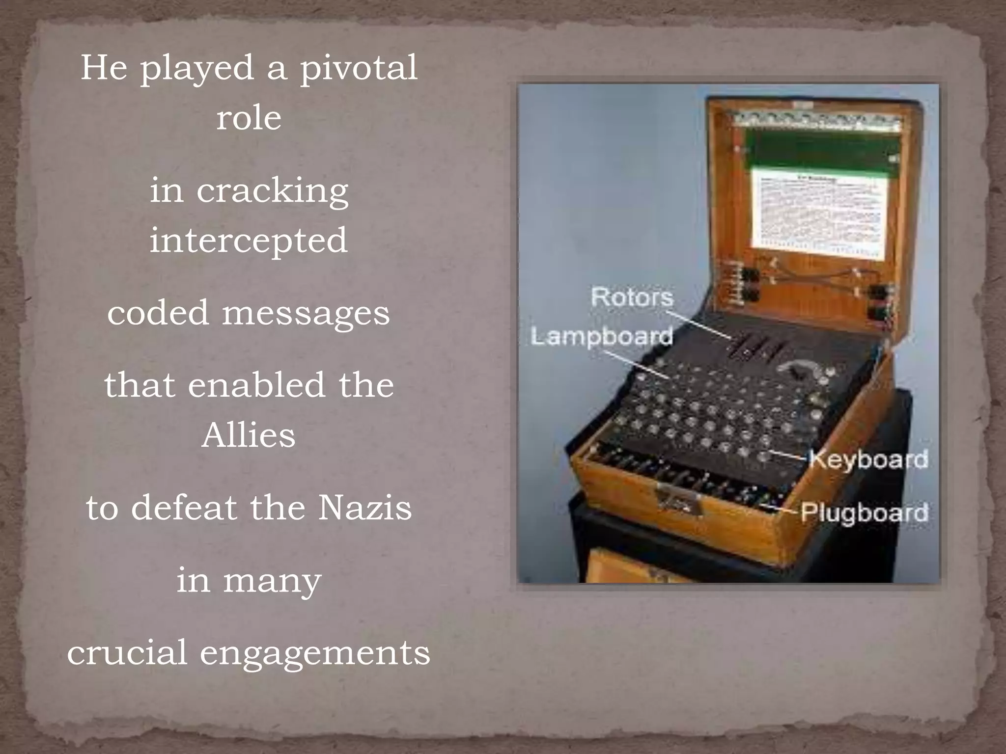 He played a pivotal
role
in cracking
intercepted
coded messages
that enabled the
Allies
to defeat the Nazis
in many
crucial engagements
 