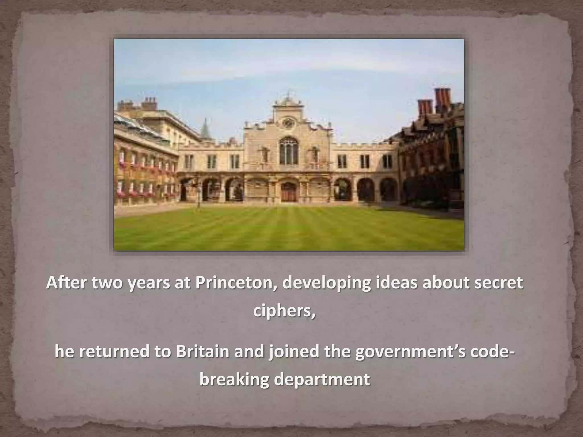 After two years at Princeton, developing ideas about secret
ciphers,
he returned to Britain and joined the government’s code-
breaking department
 