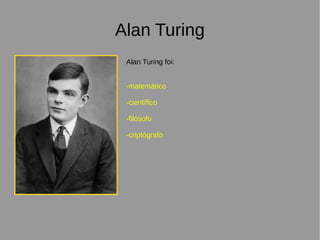 Alan Turing
Alan Turing foi:
-matemático
-científico
-filósofo
-criptógrafo
 