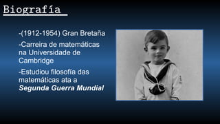 -(1912-1954) Gran Bretaña
-Carreira de matemáticas
na Universidade de
Cambridge
-Estudiou filosofía das
matemáticas ata a
Segunda Guerra Mundial
Biografía
 