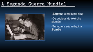 A Segunda Guerra Mundial
-Enigma, a máquina nazi
-Os códigos do exército
alemán
-Turing e a súa máquina
Bombe
 