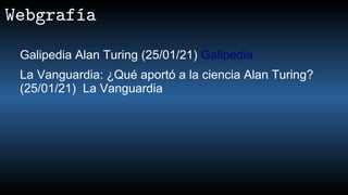 Webgrafía
Galipedia Alan Turing (25/01/21) Galipedia
La Vanguardia: ¿Qué aportó a la ciencia Alan Turing?
(25/01/21) La Vanguardia
 